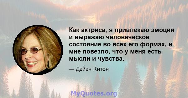 Как актриса, я привлекаю эмоции и выражаю человеческое состояние во всех его формах, и мне повезло, что у меня есть мысли и чувства.