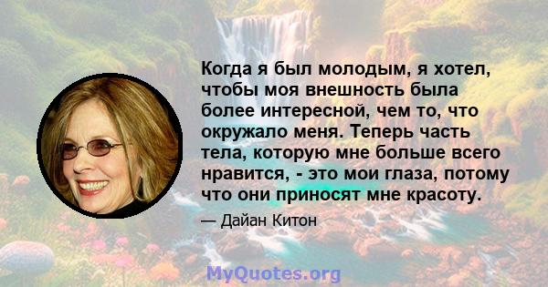 Когда я был молодым, я хотел, чтобы моя внешность была более интересной, чем то, что окружало меня. Теперь часть тела, которую мне больше всего нравится, - это мои глаза, потому что они приносят мне красоту.