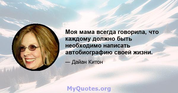 Моя мама всегда говорила, что каждому должно быть необходимо написать автобиографию своей жизни.