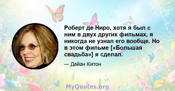 Роберт де Ниро, хотя я был с ним в двух других фильмах, я никогда не узнал его вообще. Но в этом фильме [«Большая свадьба»] я сделал.