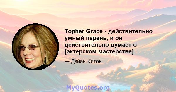 Topher Grace - действительно умный парень, и он действительно думает о [актерском мастерстве].