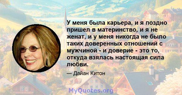 У меня была карьера, и я поздно пришел в материнство, и я не женат, и у меня никогда не было таких доверенных отношений с мужчиной - и доверие - это то, откуда взялась настоящая сила любви.