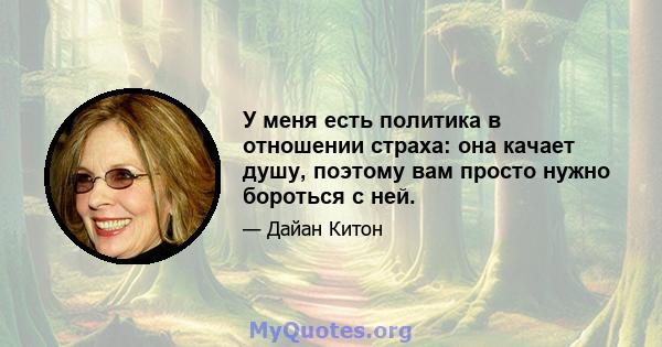 У меня есть политика в отношении страха: она качает душу, поэтому вам просто нужно бороться с ней.