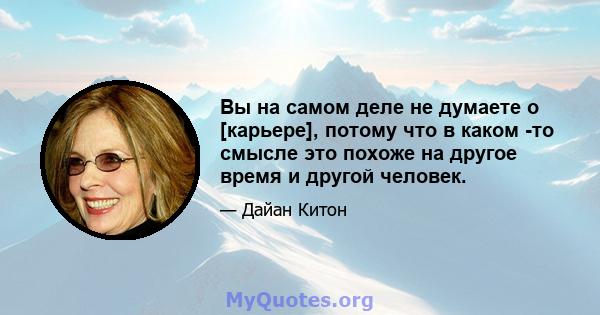 Вы на самом деле не думаете о [карьере], потому что в каком -то смысле это похоже на другое время и другой человек.