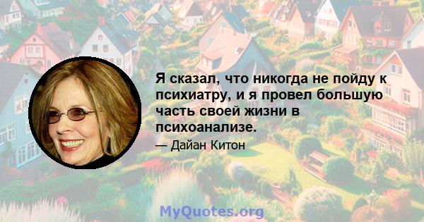 Я сказал, что никогда не пойду к психиатру, и я провел большую часть своей жизни в психоанализе.