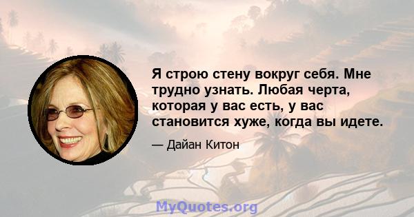 Я строю стену вокруг себя. Мне трудно узнать. Любая черта, которая у вас есть, у вас становится хуже, когда вы идете.