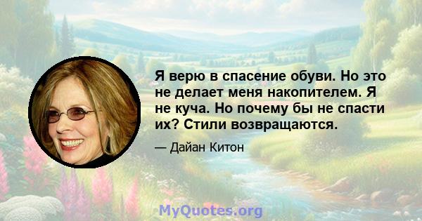 Я верю в спасение обуви. Но это не делает меня накопителем. Я не куча. Но почему бы не спасти их? Стили возвращаются.