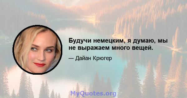 Будучи немецким, я думаю, мы не выражаем много вещей.