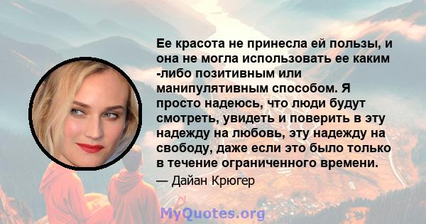 Ее красота не принесла ей пользы, и она не могла использовать ее каким -либо позитивным или манипулятивным способом. Я просто надеюсь, что люди будут смотреть, увидеть и поверить в эту надежду на любовь, эту надежду на