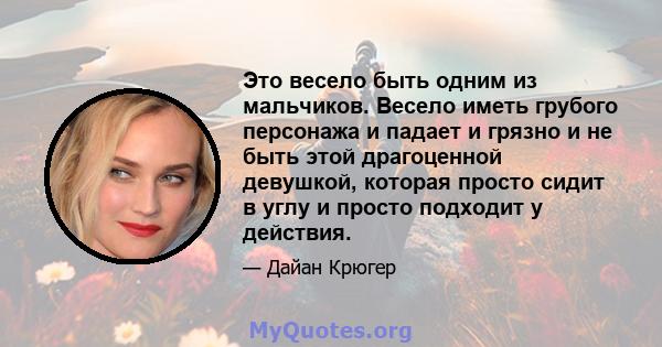 Это весело быть одним из мальчиков. Весело иметь грубого персонажа и падает и грязно и не быть этой драгоценной девушкой, которая просто сидит в углу и просто подходит у действия.