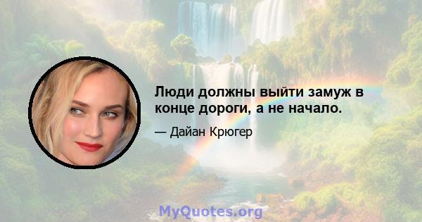 Люди должны выйти замуж в конце дороги, а не начало.