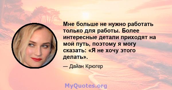 Мне больше не нужно работать только для работы. Более интересные детали приходят на мой путь, поэтому я могу сказать: «Я не хочу этого делать».