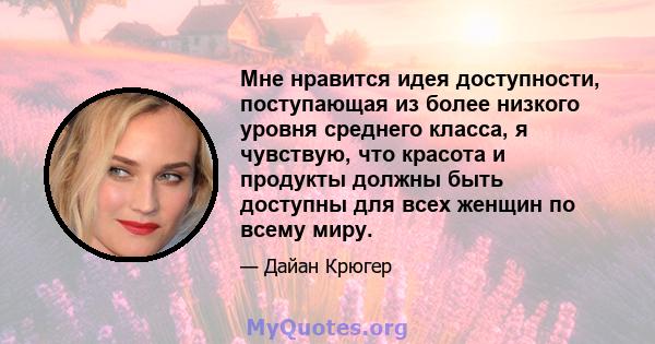 Мне нравится идея доступности, поступающая из более низкого уровня среднего класса, я чувствую, что красота и продукты должны быть доступны для всех женщин по всему миру.