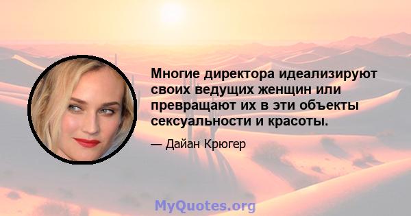 Многие директора идеализируют своих ведущих женщин или превращают их в эти объекты сексуальности и красоты.