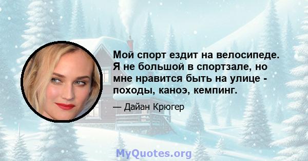 Мой спорт ездит на велосипеде. Я не большой в спортзале, но мне нравится быть на улице - походы, каноэ, кемпинг.