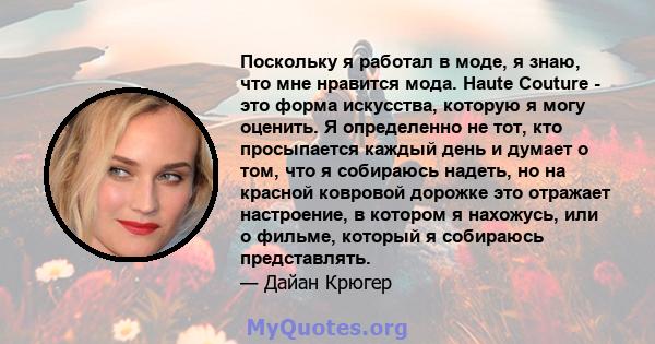 Поскольку я работал в моде, я знаю, что мне нравится мода. Haute Couture - это форма искусства, которую я могу оценить. Я определенно не тот, кто просыпается каждый день и думает о том, что я собираюсь надеть, но на