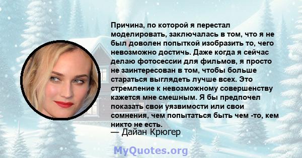 Причина, по которой я перестал моделировать, заключалась в том, что я не был доволен попыткой изобразить то, чего невозможно достичь. Даже когда я сейчас делаю фотосессии для фильмов, я просто не заинтересован в том,