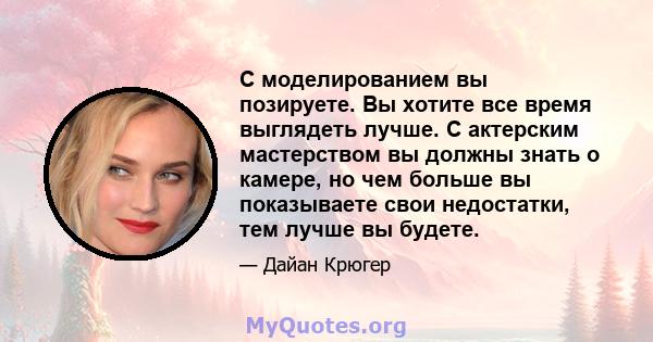 С моделированием вы позируете. Вы хотите все время выглядеть лучше. С актерским мастерством вы должны знать о камере, но чем больше вы показываете свои недостатки, тем лучше вы будете.