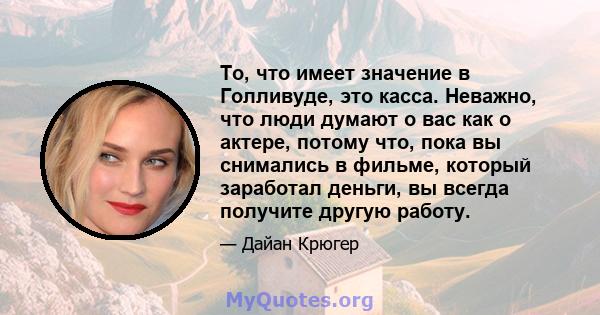 То, что имеет значение в Голливуде, это касса. Неважно, что люди думают о вас как о актере, потому что, пока вы снимались в фильме, который заработал деньги, вы всегда получите другую работу.