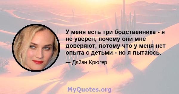 У меня есть три бодственника - я не уверен, почему они мне доверяют, потому что у меня нет опыта с детьми - но я пытаюсь.