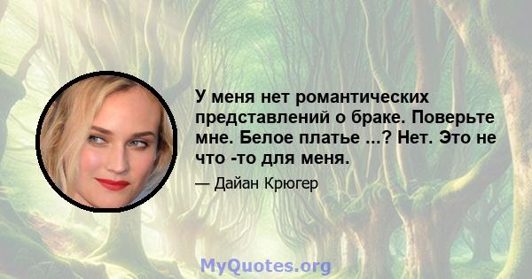 У меня нет романтических представлений о браке. Поверьте мне. Белое платье ...? Нет. Это не что -то для меня.