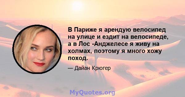 В Париже я арендую велосипед на улице и ездит на велосипеде, а в Лос -Анджелесе я живу на холмах, поэтому я много хожу поход.