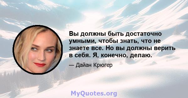 Вы должны быть достаточно умными, чтобы знать, что не знаете все. Но вы должны верить в себя. Я, конечно, делаю.