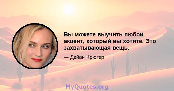 Вы можете выучить любой акцент, который вы хотите. Это захватывающая вещь.