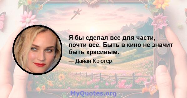 Я бы сделал все для части, почти все. Быть в кино не значит быть красивым.