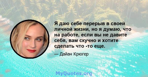 Я даю себе перерыв в своей личной жизни, но я думаю, что на работе, если вы не давите себя, вам скучно и хотите сделать что -то еще.