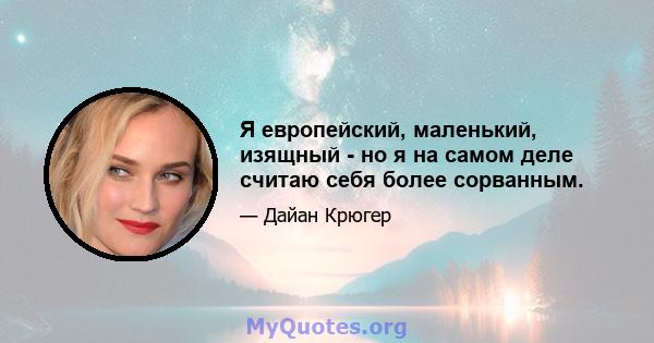 Я европейский, маленький, изящный - но я на самом деле считаю себя более сорванным.