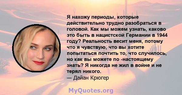 Я нахожу периоды, которые действительно трудно разобраться в головой. Как мы можем узнать, каково это быть в нацистской Германии в 1944 году? Реальность весит меня, потому что я чувствую, что вы хотите попытаться