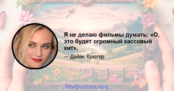 Я не делаю фильмы думать: «О, это будет огромный кассовый хит».