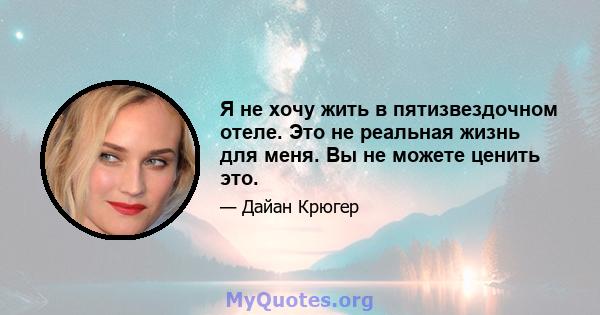 Я не хочу жить в пятизвездочном отеле. Это не реальная жизнь для меня. Вы не можете ценить это.