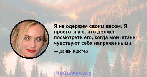 Я не одержим своим весом. Я просто знаю, что должен посмотреть его, когда мои штаны чувствуют себя напряженными.