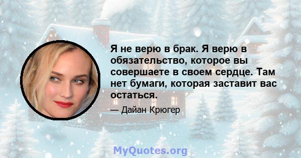 Я не верю в брак. Я верю в обязательство, которое вы совершаете в своем сердце. Там нет бумаги, которая заставит вас остаться.