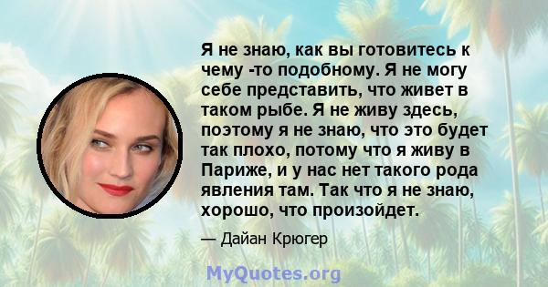 Я не знаю, как вы готовитесь к чему -то подобному. Я не могу себе представить, что живет в таком рыбе. Я не живу здесь, поэтому я не знаю, что это будет так плохо, потому что я живу в Париже, и у нас нет такого рода