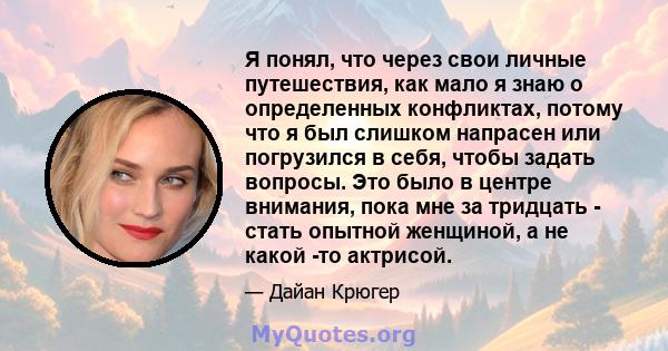 Я понял, что через свои личные путешествия, как мало я знаю о определенных конфликтах, потому что я был слишком напрасен или погрузился в себя, чтобы задать вопросы. Это было в центре внимания, пока мне за тридцать -