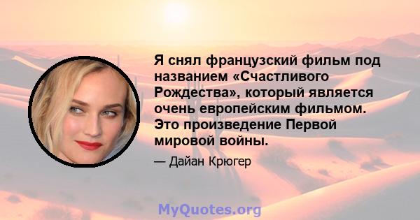 Я снял французский фильм под названием «Счастливого Рождества», который является очень европейским фильмом. Это произведение Первой мировой войны.