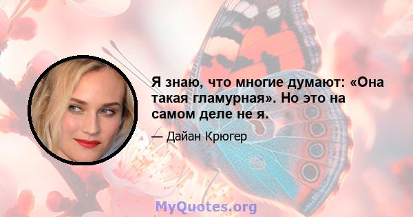 Я знаю, что многие думают: «Она такая гламурная». Но это на самом деле не я.