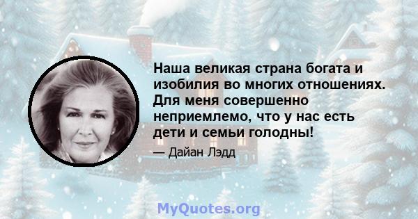 Наша великая страна богата и изобилия во многих отношениях. Для меня совершенно неприемлемо, что у нас есть дети и семьи голодны!