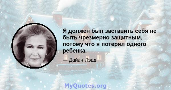 Я должен был заставить себя не быть чрезмерно защитным, потому что я потерял одного ребенка.