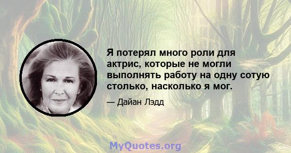 Я потерял много роли для актрис, которые не могли выполнять работу на одну сотую столько, насколько я мог.