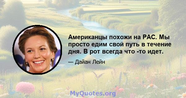 Американцы похожи на PAC. Мы просто едим свой путь в течение дня. В рот всегда что -то идет.