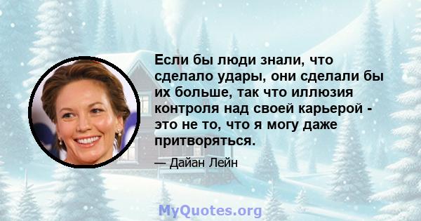 Если бы люди знали, что сделало удары, они сделали бы их больше, так что иллюзия контроля над своей карьерой - это не то, что я могу даже притворяться.