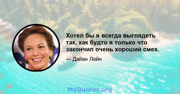 Хотел бы я всегда выглядеть так, как будто я только что закончил очень хороший смех.