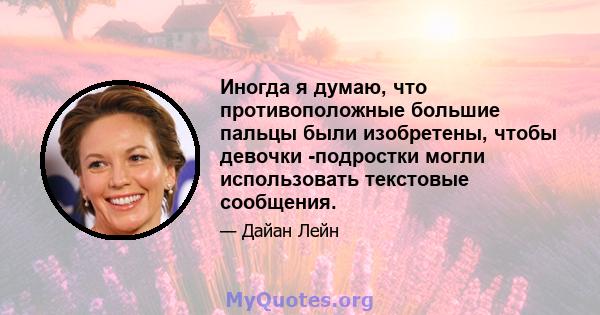 Иногда я думаю, что противоположные большие пальцы были изобретены, чтобы девочки -подростки могли использовать текстовые сообщения.