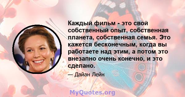 Каждый фильм - это свой собственный опыт, собственная планета, собственная семья. Это кажется бесконечным, когда вы работаете над этим, а потом это внезапно очень конечно, и это сделано.