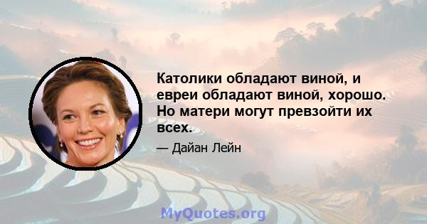 Католики обладают виной, и евреи обладают виной, хорошо. Но матери могут превзойти их всех.