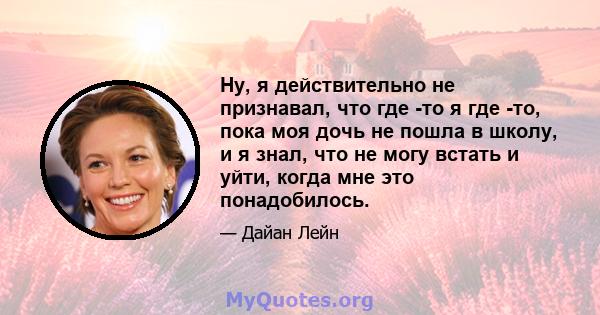 Ну, я действительно не признавал, что где -то я где -то, пока моя дочь не пошла в школу, и я знал, что не могу встать и уйти, когда мне это понадобилось.